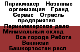 Парикмахер › Название организации ­ Гранд-Сервис › Отрасль предприятия ­ Парикмахерское дело › Минимальный оклад ­ 55 000 - Все города Работа » Вакансии   . Башкортостан респ.,Караидельский р-н